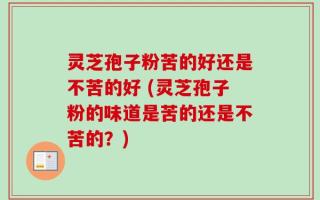 灵芝孢子粉苦的好还是不苦的好 (灵芝孢子粉的味道是苦的还是不苦的？)
