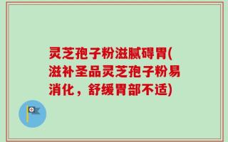 灵芝孢子粉滋腻碍胃(滋补圣品灵芝孢子粉易消化，舒缓胃部不适)