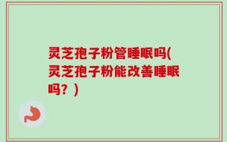 灵芝孢子粉管睡眠吗(灵芝孢子粉能改善睡眠吗？)