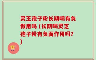 灵芝孢子粉长期喝有负做用吗 (长期喝灵芝孢子粉有负面作用吗？)