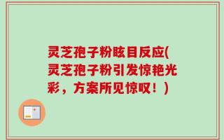 灵芝孢子粉眩目反应(灵芝孢子粉引发惊艳光彩，方案所见惊叹！)