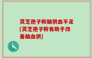 灵芝孢子粉脑供血不足(灵芝孢子粉有助于改善脑血供)