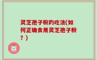 灵芝孢子粉趵吃法(如何正确食用灵芝孢子粉？)