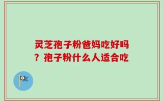 灵芝孢子粉爸妈吃好吗？孢子粉什么人适合吃