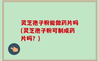 灵芝孢子粉能做药片吗(灵芝孢子粉可制成药片吗？)