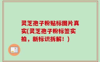 灵芝孢子粉贴标图片真实(灵芝孢子粉标签实拍，新标识拆解！)