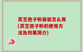 灵芝孢子粉袋装怎么用(灵芝孢子粉的使用方法及效果简介)