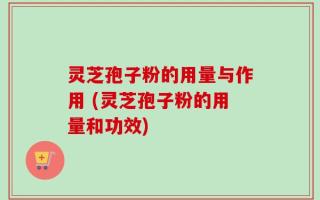 灵芝孢子粉的用量与作用 (灵芝孢子粉的用量和功效)