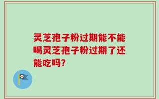 灵芝孢子粉过期能不能喝灵芝孢子粉过期了还能吃吗？
