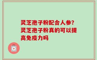 灵芝孢子粉配合人参？灵芝孢子粉真的可以提高免疫力吗