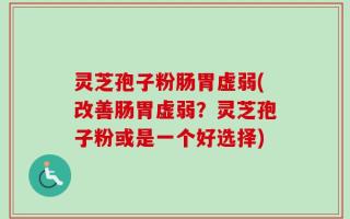 灵芝孢子粉肠胃虚弱(改善肠胃虚弱？灵芝孢子粉或是一个好选择)