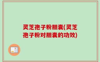 灵芝孢子粉胆囊(灵芝孢子粉对胆囊的功效)