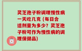 灵芝孢子粉调理慢性病一天吃几克 (每日合适剂量为多少？灵芝孢子粉可作为慢性病的调理保健品)
