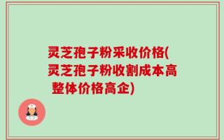 灵芝孢子粉采收价格(灵芝孢子粉收割成本高 整体价格高企)