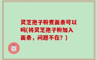 灵芝孢子粉煮面条可以吗(将灵芝孢子粉加入面条，问题不在？)