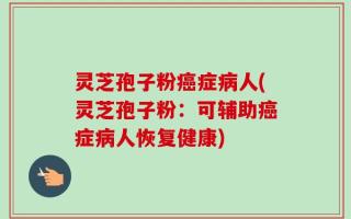 灵芝孢子粉癌症病人(灵芝孢子粉：可辅助癌症病人恢复健康)