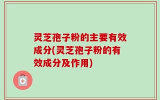 灵芝孢子粉的主要有效成分(灵芝孢子粉的有效成分及作用)