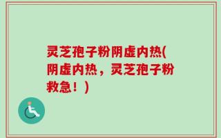 灵芝孢子粉阴虚内热(阴虚内热，灵芝孢子粉救急！)