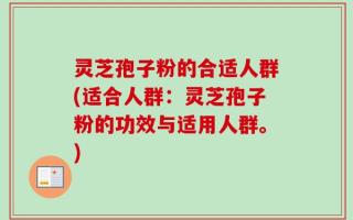 灵芝孢子粉的合适人群(适合人群：灵芝孢子粉的功效与适用人群。)