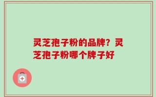 灵芝孢子粉的品牌？灵芝孢子粉哪个牌子好