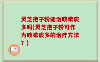 灵芝孢子粉能治咳嗽痰多吗(灵芝孢子粉可作为咳嗽痰多的治疗方法？)