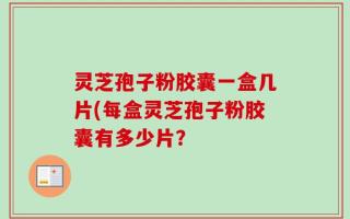 灵芝孢子粉胶囊一盒几片(每盒灵芝孢子粉胶囊有多少片？