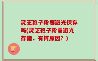 灵芝孢子粉要避光保存吗(灵芝孢子粉需避光存储，有何原因？)
