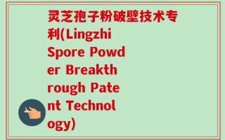 灵芝孢子粉破壁技术专利(Lingzhi Spore Powder Breakthrough Patent Technology)
