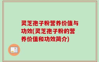 灵芝孢子粉营养价值与功效(灵芝孢子粉的营养价值和功效简介)