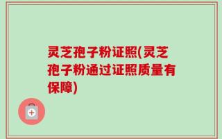 灵芝孢子粉证照(灵芝孢子粉通过证照质量有保障)