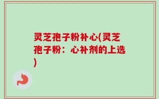 灵芝孢子粉补心(灵芝孢子粉：心补剂的上选)