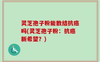 灵芝孢子粉能散结抗癌吗(灵芝孢子粉：抗癌新希望？)