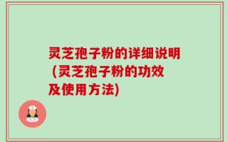 灵芝孢子粉的详细说明 (灵芝孢子粉的功效及使用方法)