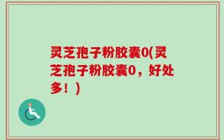 灵芝孢子粉胶囊0(灵芝孢子粉胶囊0，好处多！)