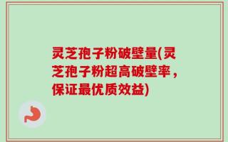 灵芝孢子粉破壁量(灵芝孢子粉超高破壁率，保证最优质效益)