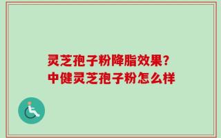 灵芝孢子粉降脂效果？中健灵芝孢子粉怎么样