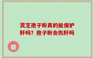 灵芝孢子粉真的能保护肝吗？孢子粉会伤肝吗
