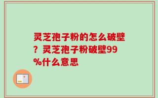 灵芝孢子粉的怎么破壁？灵芝孢子粉破壁99%什么意思
