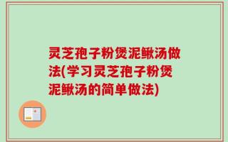 灵芝孢子粉煲泥鳅汤做法(学习灵芝孢子粉煲泥鳅汤的简单做法)