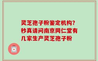 灵芝孢子粉鉴定机构？秒真请问南京同仁堂有几家生产灵芝孢子粉