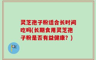 灵芝孢子粉适合长时间吃吗(长期食用灵芝孢子粉是否有益健康？)