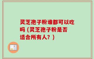 灵芝孢子粉谁都可以吃吗 (灵芝孢子粉是否适合所有人？)