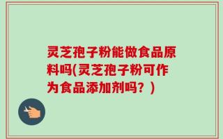 灵芝孢子粉能做食品原料吗(灵芝孢子粉可作为食品添加剂吗？)