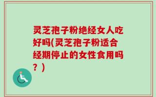 灵芝孢子粉绝经女人吃好吗(灵芝孢子粉适合经期停止的女性食用吗？)
