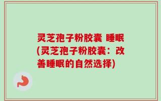 灵芝孢子粉胶囊 睡眠(灵芝孢子粉胶囊：改善睡眠的自然选择)