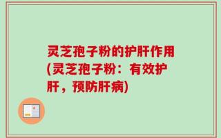 灵芝孢子粉的护肝作用(灵芝孢子粉：有效护肝，预防肝病)