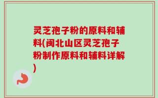 灵芝孢子粉的原料和辅料(闽北山区灵芝孢子粉制作原料和辅料详解)
