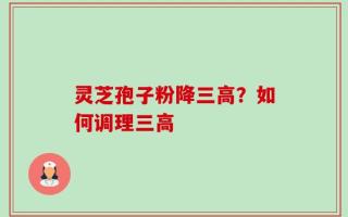 灵芝孢子粉降三高？如何调理三高
