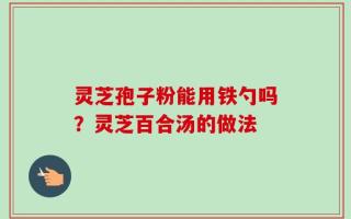 灵芝孢子粉能用铁勺吗？灵芝百合汤的做法