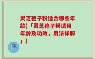 灵芝孢子粉适合哪些年龄(「灵芝孢子粉适用年龄及功效，用法详解」)